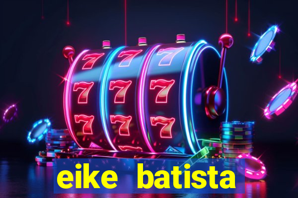 eike batista fortuna 2024